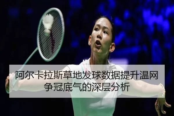 阿尔卡拉斯草地发球数据提升温网争冠底气的深层分析