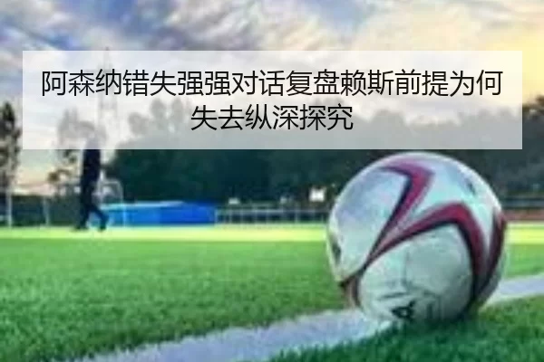 阿森纳错失强强对话复盘赖斯前提为何失去纵深探究
