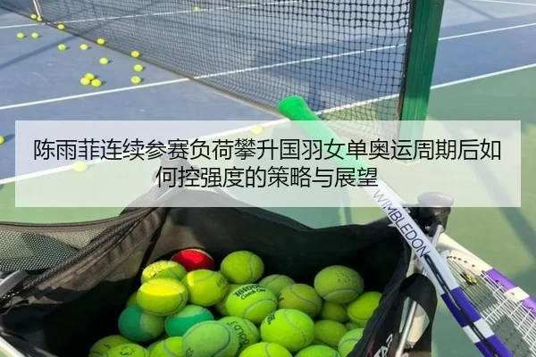 陈雨菲连续参赛负荷攀升国羽女单奥运周期后如何控强度的策略与展望