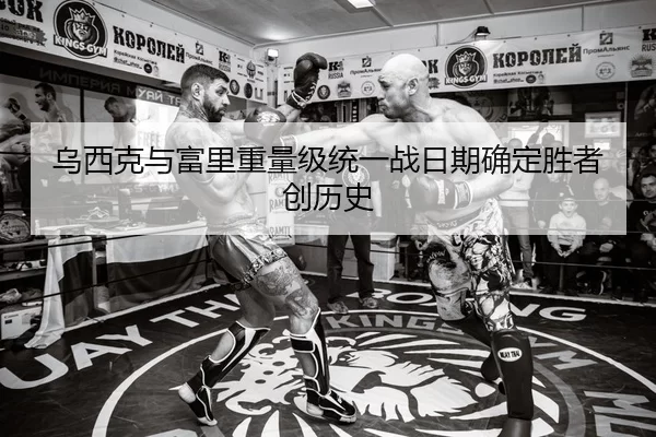 乌西克与富里重量级统一战日期确定胜者创历史